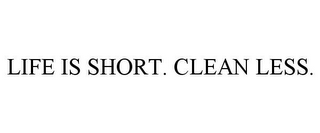 LIFE IS SHORT. CLEAN LESS.