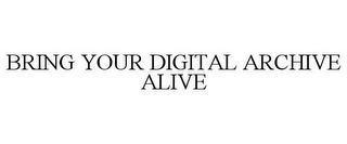 BRING YOUR DIGITAL ARCHIVE ALIVE