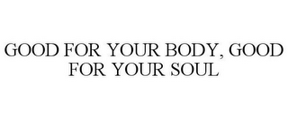 GOOD FOR YOUR BODY, GOOD FOR YOUR SOUL