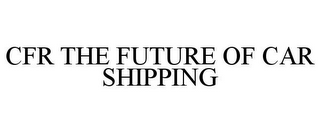 CFR THE FUTURE OF CAR SHIPPING