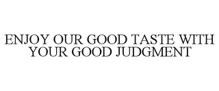 ENJOY OUR GOOD TASTE WITH YOUR GOOD JUDGMENT