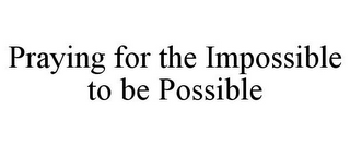 PRAYING FOR THE IMPOSSIBLE TO BE POSSIBLE