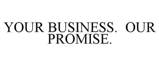 YOUR BUSINESS. OUR PROMISE.