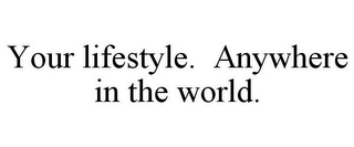 YOUR LIFESTYLE. ANYWHERE IN THE WORLD.