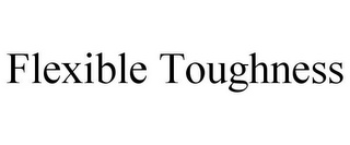 FLEXIBLE TOUGHNESS