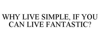 WHY LIVE SIMPLE, IF YOU CAN LIVE FANTASTIC?