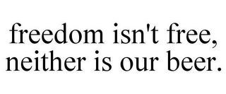 FREEDOM ISN'T FREE, NEITHER IS OUR BEER.