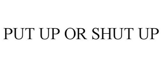 PUT UP OR SHUT UP