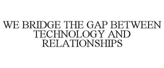 WE BRIDGE THE GAP BETWEEN TECHNOLOGY AND RELATIONSHIPS