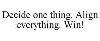 DECIDE ONE THING. ALIGN EVERYTHING. WIN!