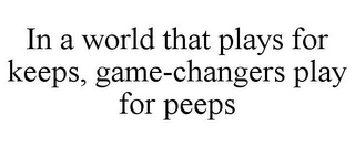 IN A WORLD THAT PLAYS FOR KEEPS, GAME-CHANGERS PLAY FOR PEEPS