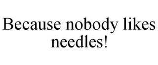 BECAUSE NOBODY LIKES NEEDLES!