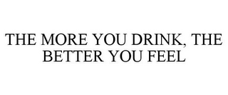 THE MORE YOU DRINK, THE BETTER YOU FEEL