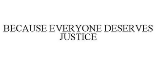 BECAUSE EVERYONE DESERVES JUSTICE