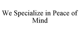 WE SPECIALIZE IN PEACE OF MIND