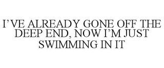 I'VE ALREADY GONE OFF THE DEEP END, NOW I'M JUST SWIMMING IN IT