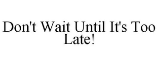 DON'T WAIT UNTIL IT'S TOO LATE!