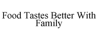 FOOD TASTES BETTER WITH FAMILY