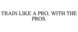 TRAIN LIKE A PRO, WITH THE PROS.