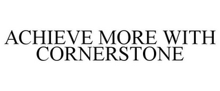 ACHIEVE MORE WITH CORNERSTONE