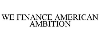 WE FINANCE AMERICAN AMBITION