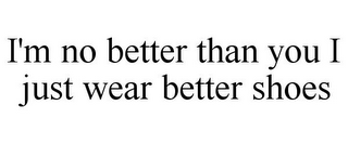 I'M NO BETTER THAN YOU I JUST WEAR BETTER SHOES