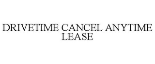 DRIVETIME CANCEL ANYTIME LEASE