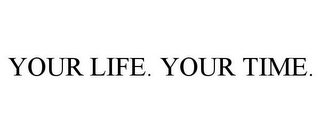 YOUR LIFE. YOUR TIME.