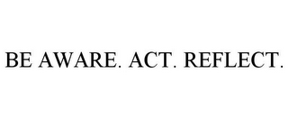 BE AWARE. ACT. REFLECT.