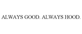 ALWAYS GOOD. ALWAYS HOOD.