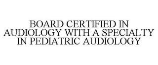 BOARD CERTIFIED IN AUDIOLOGY WITH A SPECIALTY IN PEDIATRIC AUDIOLOGY