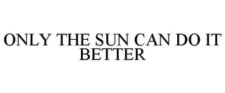 ONLY THE SUN CAN DO IT BETTER