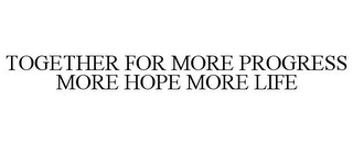 TOGETHER FOR MORE PROGRESS MORE HOPE MORE LIFE