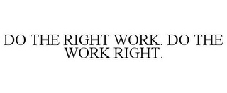 DO THE RIGHT WORK. DO THE WORK RIGHT.