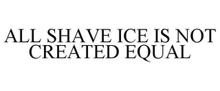 ALL SHAVE ICE IS NOT CREATED EQUAL