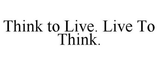 THINK TO LIVE. LIVE TO THINK.