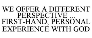 WE OFFER A DIFFERENT PERSPECTIVE ... FIRST-HAND, PERSONAL EXPERIENCE WITH GOD