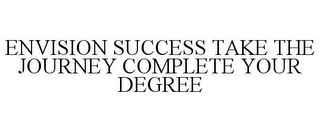 ENVISION SUCCESS TAKE THE JOURNEY COMPLETE YOUR DEGREE