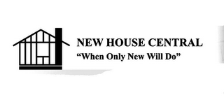 NEW HOUSE CENTRAL "WHEN ONLY NEW WILL DO"