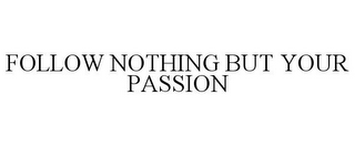 FOLLOW NOTHING BUT YOUR PASSION