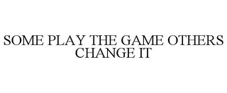 SOME PLAY THE GAME OTHERS CHANGE IT