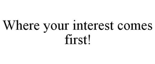 WHERE YOUR INTEREST COMES FIRST!