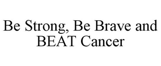 BE STRONG, BE BRAVE AND BEAT CANCER