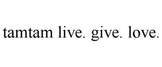 TAMTAM LIVE. GIVE. LOVE.