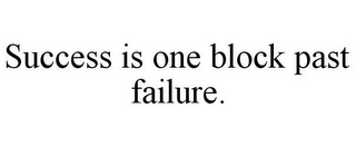 SUCCESS IS ONE BLOCK PAST FAILURE.