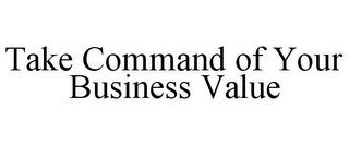 TAKE COMMAND OF YOUR BUSINESS VALUE