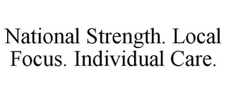 NATIONAL STRENGTH. LOCAL FOCUS. INDIVIDUAL CARE.