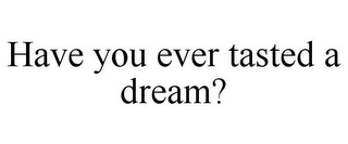 HAVE YOU EVER TASTED A DREAM?