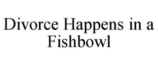 DIVORCE HAPPENS IN A FISHBOWL