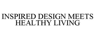 INSPIRED DESIGN MEETS HEALTHY LIVING